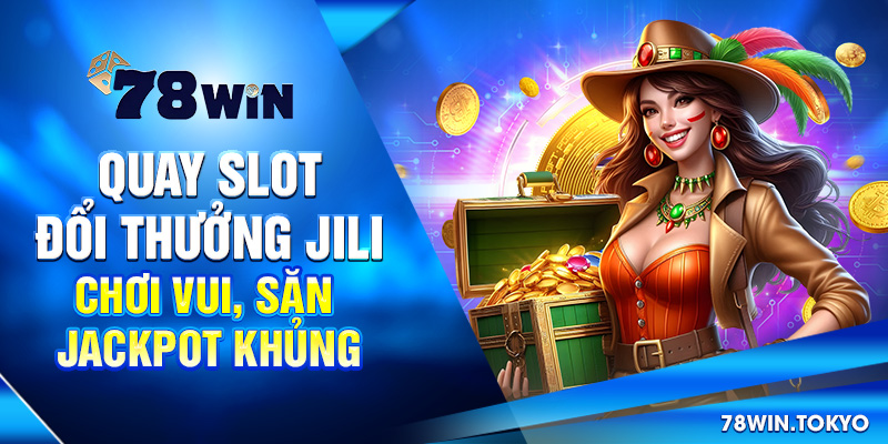Quay Slot Đổi Thưởng Jili - Chơi Vui, Săn Jackpot Khủng